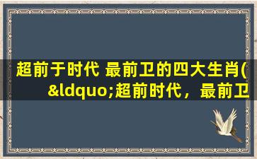 超前于时代 最前卫的四大生肖(“超前时代，最前卫的四大生肖”)